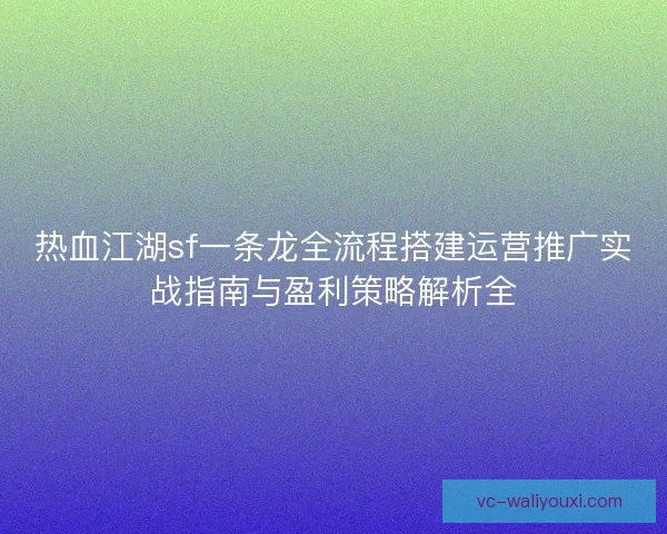 热血江湖sf一条龙全流程搭建运营推广实战指南与盈利策略解析全