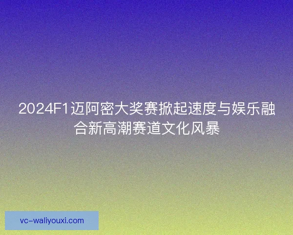 2024F1迈阿密大奖赛掀起速度与娱乐融合新高潮赛道文化风暴