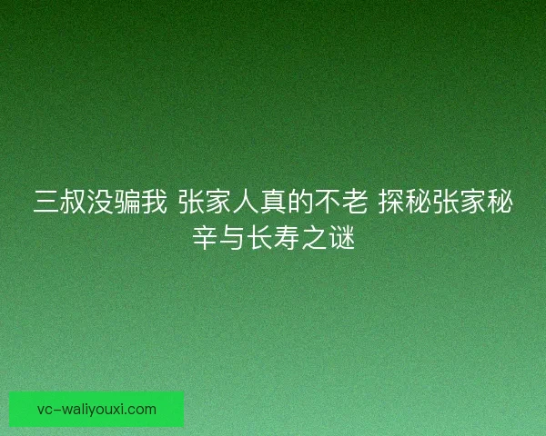 三叔没骗我 张家人真的不老 探秘张家秘辛与长寿之谜