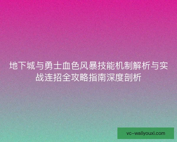 地下城与勇士血色风暴技能机制解析与实战连招全攻略指南深度剖析